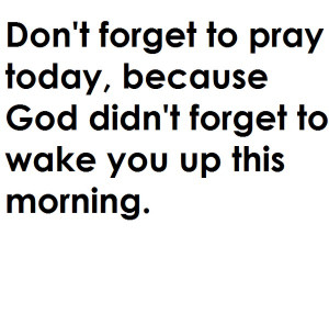 Don't forget to pray today, because God didn't forget to wake you up ...