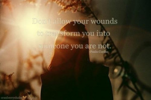 Don't allow your wounds to transform you into someone you are not