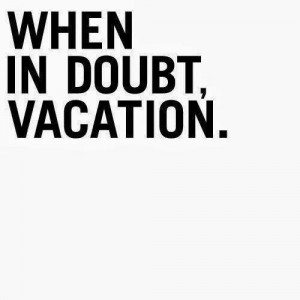 When in doubt, vacation.