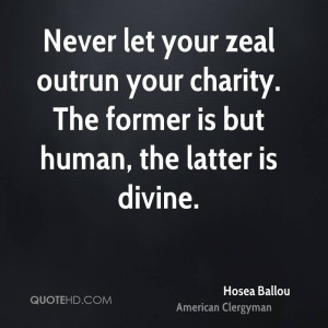Never let your zeal outrun your charity. The former is but human, the ...