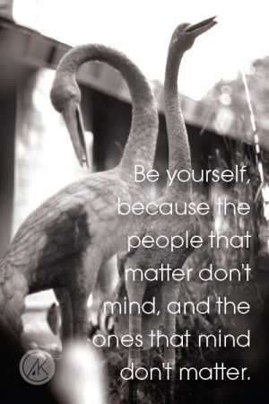 Be Yourself, because the people that matter don't mind, and the ones ...