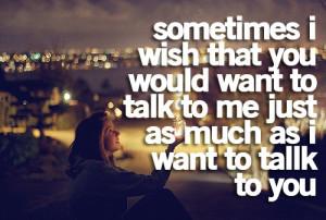 Sometimes, I wish you would want to talk to me, just as much as I want ...