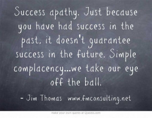Success apathy. Just because you have had success in the past, it ...