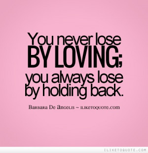 You never lose by loving; you always lose by holding back.