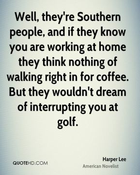 Harper Lee - Well, they're Southern people, and if they know you are ...