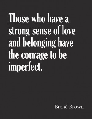 ... of love and belonging have the courage to be imperfect. ~Brené Brown