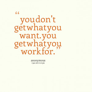8195-you-dont-get-what-you-want-you-get-what-you-work-for.png