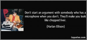 ... you don't. They'll make you look like chopped liver. - Harlan Ellison