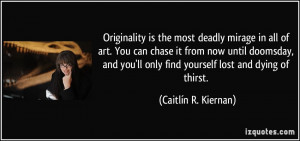 Originality is the most deadly mirage in all of art. You can chase it ...