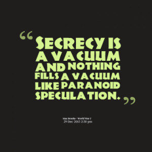 Secrecy is a vacuum and nothing fills a vacuum like paranoid ...