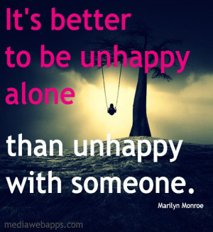 It's better to be unhappy alone than unhappy with someone. ~Marilyn ...