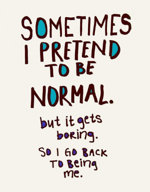 Sometimes I pretend to be normal. but it gets boring so I go back to ...