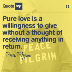 Pure love is a willingness to give without a thought of receiving ...