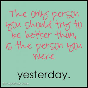 ... should try to be better than is the person you were yesterday.