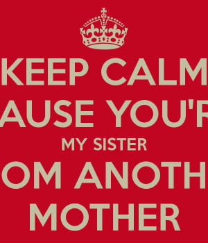 KEEP CALM CAUSE YOU'RE MY SISTER FROM ANOTHER MOTHER