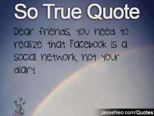 ... you need to realize that Facebook is a social network, not your diary