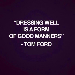 Dressing well is a form of good manners.” ~ Tom Ford