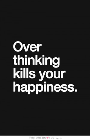 Over Thinking Kills Your Happiness Quote | Picture Quotes & Sayings
