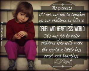 our job to toughen up our children to face a cruel and heartless world ...