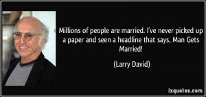 ... paper and seen a headline that says, Man Gets Married! - Larry David