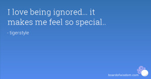 love being ignored... it makes me feel so special..