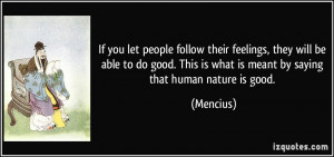 ... This is what is meant by saying that human nature is good. - Mencius