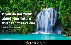 If you do not think about your future you cannot have one John