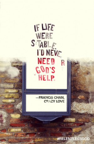 if life were stable i d never need god s help francis chan