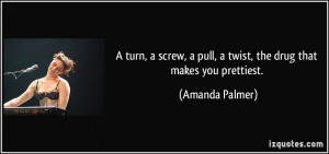 turn, a screw, a pull, a twist, the drug that makes you prettiest ...