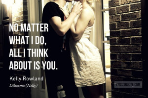 No matter what I do, all I think about is you. - Kelly Rowland