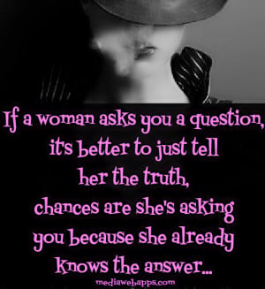 If a woman asks you a question, it's better to just tell her the truth ...