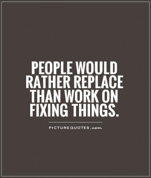 ... would rather replace than work on fixing things Picture Quote #1