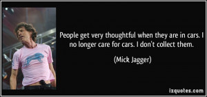 ... cars. I no longer care for cars. I don't collect them. - Mick Jagger