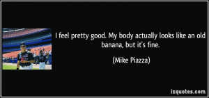 feel pretty good. My body actually looks like an old banana, but it ...