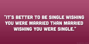 It’s better to be single wishing you were married than married ...