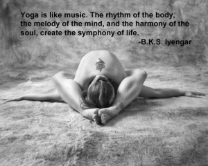 Yoga is like music. The rhythm of the body, the melody of the mind ...