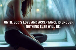 Until God's love and acceptance is enough, nothing else will be ...