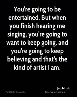 You're going to be entertained. But when you finish hearing me singing ...