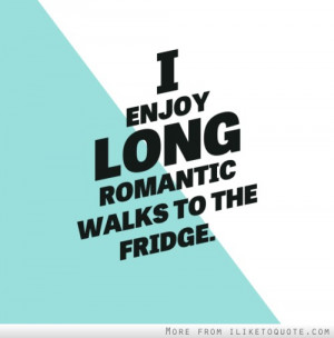enjoy long romantic walks to the fridge
