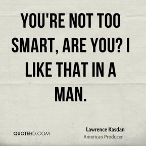 You're not too smart, are you? I like that in a man.
