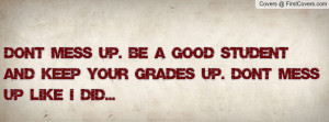 mess up. Be a good student and keep your grades up. Don't mess up ...
