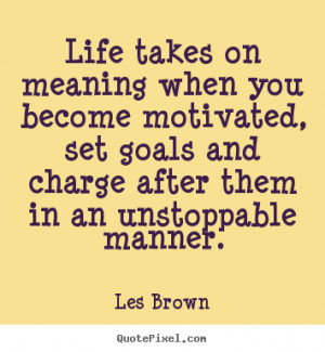 Les Brown Quotes - Life takes on meaning when you become motivated ...