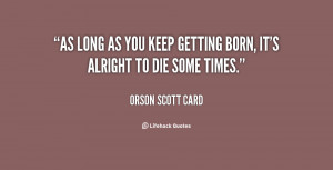 As long as you keep getting born, it's alright to die some times ...