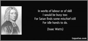 ... Satan finds some mischief still For idle hands to do. - Isaac Watts