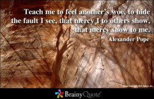 ... that mercy I to others show, that mercy show to me. - Alexander Pope