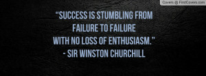 Success is stumbling from failure to failurewith no loss of enthusiasm ...