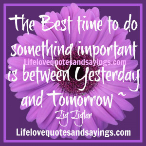The Best time to do something important is between Yesterday and ...