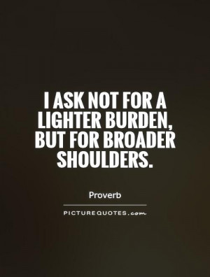 ... not for a lighter burden, but for broader shoulders Picture Quote #1