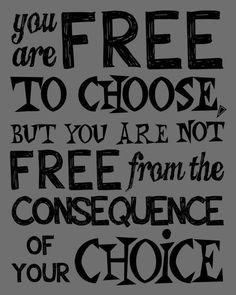 that for each choice you make there is a consequence - good or bad ...
