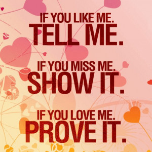... you like me, tell me.If you miss me, show it.If you ♥ me, prove it
